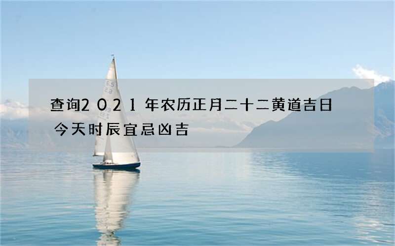 查询2021年农历正月二十二黄道吉日 今天时辰宜忌凶吉
